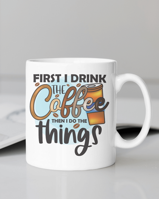 "First I Drink the Coffee Then I do the Things" Mug 12 or 15 oz.