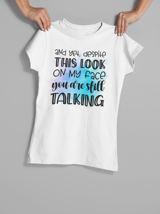 And Yet Despite The Look On My Face You Are Still Talking - T-Shirt