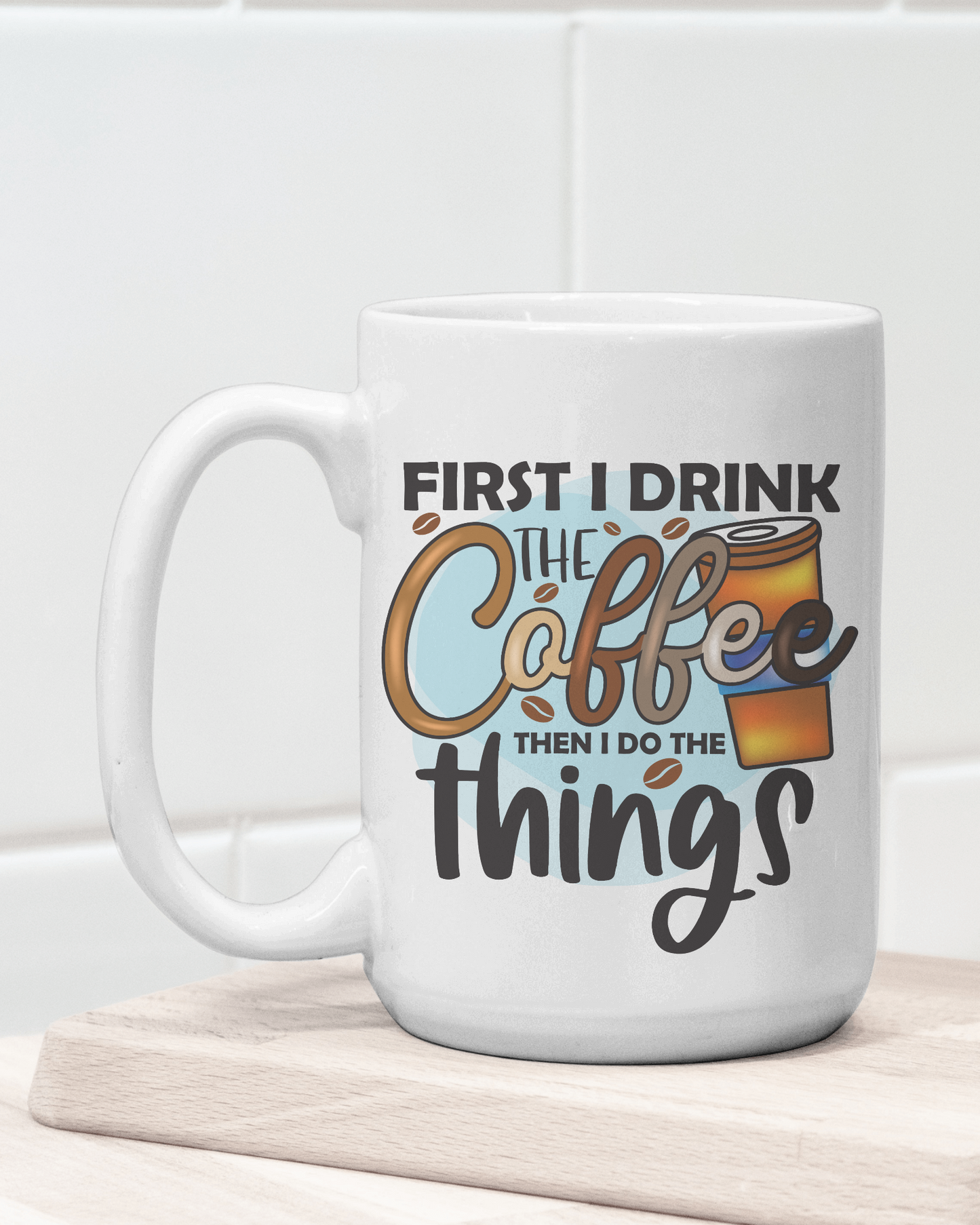 "First I Drink the Coffee Then I do the Things" Mug 12 or 15 oz.