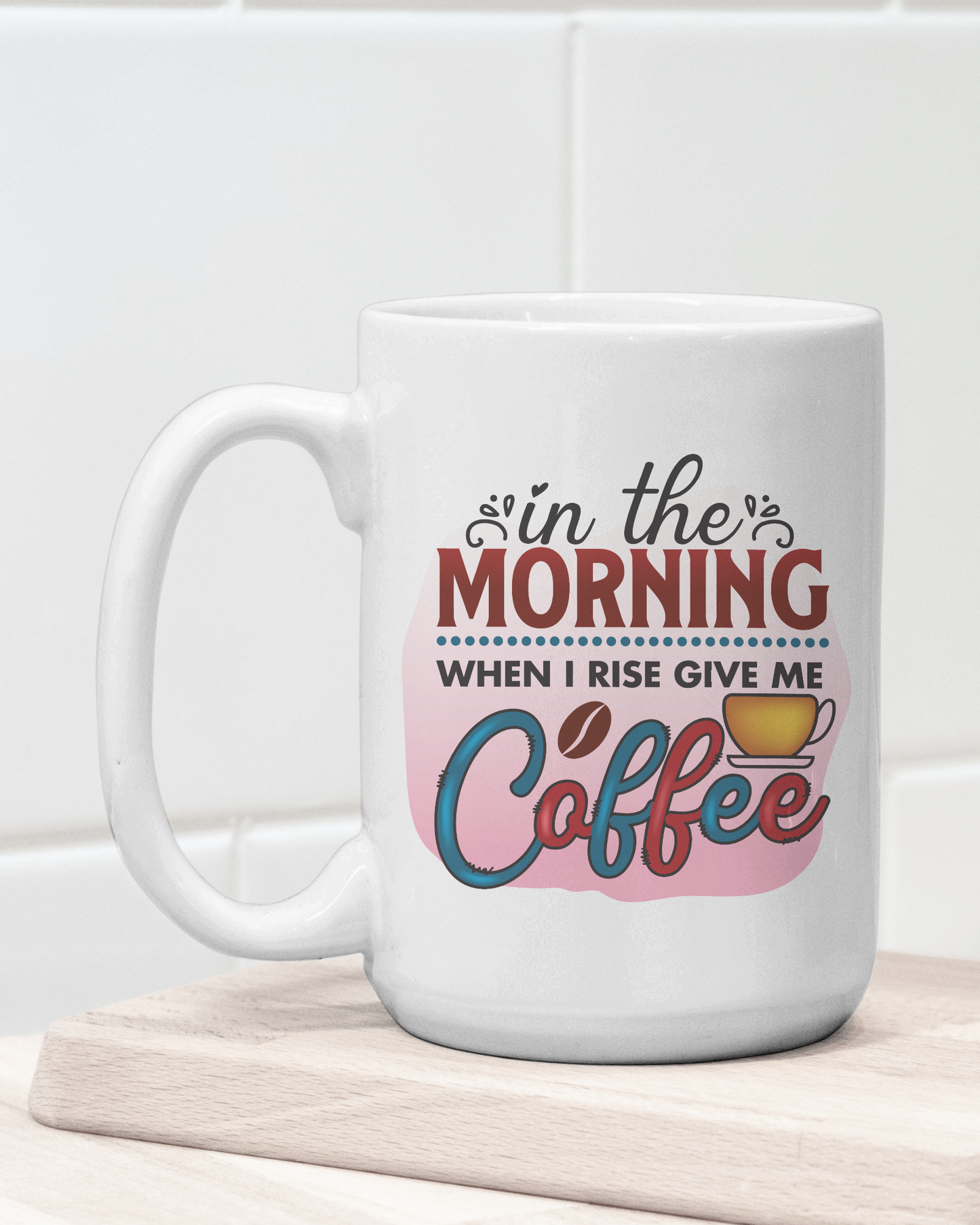 "In The Morning When I Rise Give Me Coffee" Mug 12 or 15 oz.